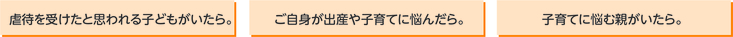 虐待を受けたと思われる子どもがいたら。ご自身が出産や子育てに悩んだら。子育てに悩む親がいたら。